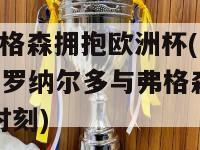 c罗与弗格森拥抱欧洲杯(克里斯蒂亚诺·罗纳尔多与弗格森的感人欧洲杯时刻)