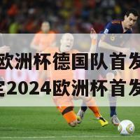 2024欧洲杯德国队首发(德国队确定2024欧洲杯首发阵容)