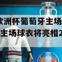 2024欧洲杯葡萄牙主场球衣(葡萄牙主场球衣将亮相2024欧洲杯)