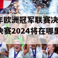 2024年欧洲冠军联赛决赛地点(欧冠决赛2024将在哪里举行？)