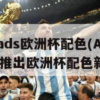 adiads欧洲杯配色(Adidas推出欧洲杯配色新品)