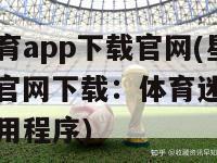 星空体育app下载官网(星空体育APP官网下载：体育迷不能错过的应用程序)