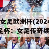 2024年女足欧洲杯(2024欧洲女足杯：女足传奇续写华章)