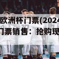 2024年欧洲杯门票(2024欧洲杯门票销售：抢购现在开始！)