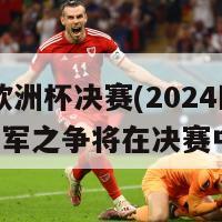 2024欧洲杯决赛(2024欧洲杯冠军之争将在决赛中揭晓)