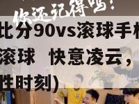 足球比分90vs滚球手机(90 vs. 滚球  快意凌云，足球决胜时刻)