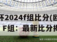 欧洲杯2024f组比分(欧洲杯2024 F组：最新比分揭晓)