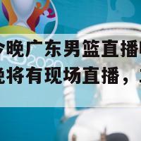 直播吧今晚广东男篮直播吗(广东男篮今晚将有现场直播，立即观看！)