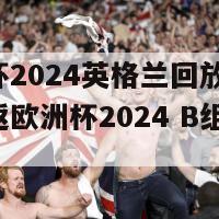 欧洲杯2024英格兰回放(英格兰重返欧洲杯2024 B组决赛阶段)