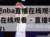 直播吧nba直播在线观看(NBA直播在线观看 - 直播吧的全场实况)