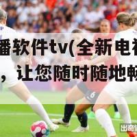 电视直播软件tv(全新电视直播软件TV，让您随时随地畅享精彩节目)